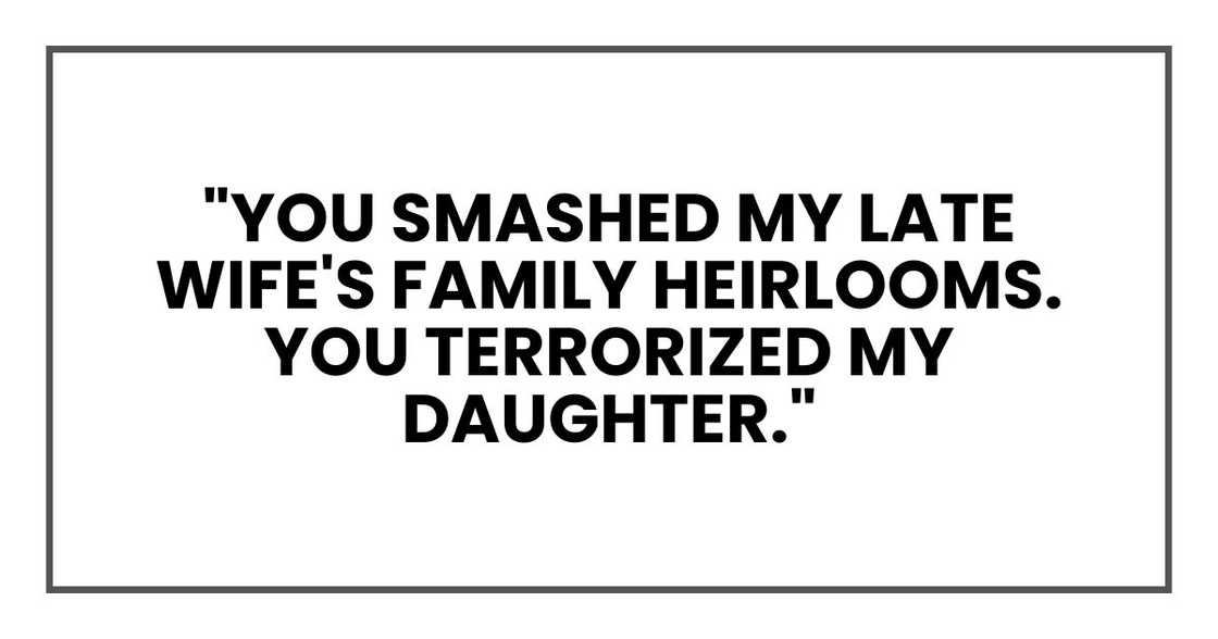 "You smashed my late wife's family heirlooms. You terrorized my daughter."