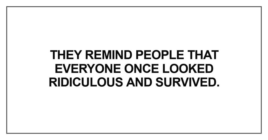 They remind people that everyone once looked ridiculous They remind people that everyone once looked ridiculous