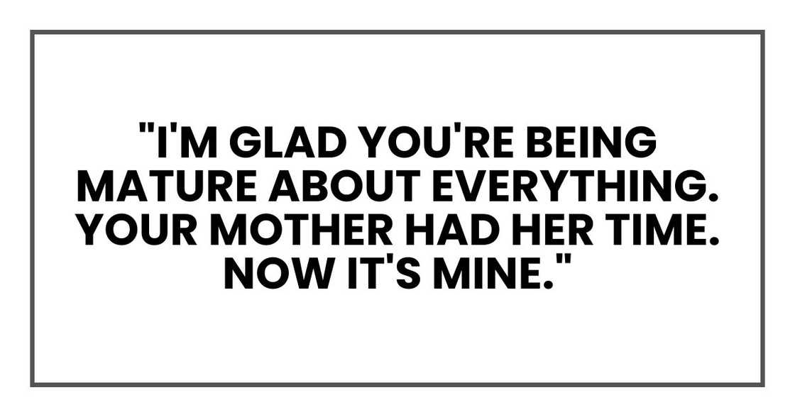 "I'm glad you're being mature about everything," Susan told me, twirling a strand of hair around her finger. "Your mother had her time. Now it's mine." "I'm glad you're being mature about everything," Susan told me, twirling a strand of hair around her finger. "Your mother had her time. Now it's mine."