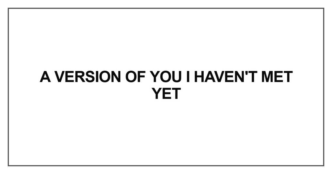 A version of you I haven't met yet A version of you I haven't met yet