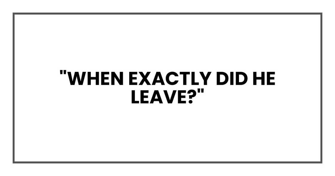 "When exactly did he leave?" "When exactly did he leave?"