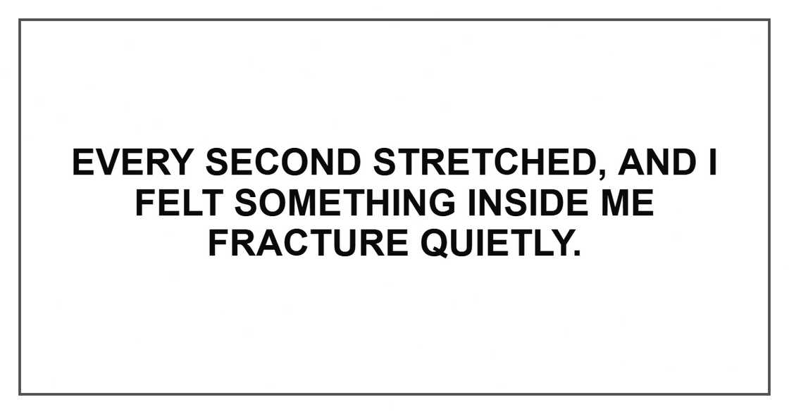 Every second stretched, and I felt something inside me fracture quietly.