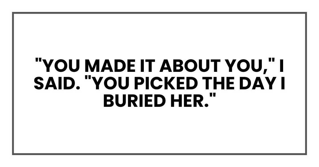 "You made it about you," I said. "You picked the day I buried her."