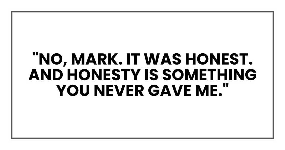 "No, Mark. It was honest. And honesty is something you never gave me." "No, Mark. It was honest. And honesty is something you never gave me."