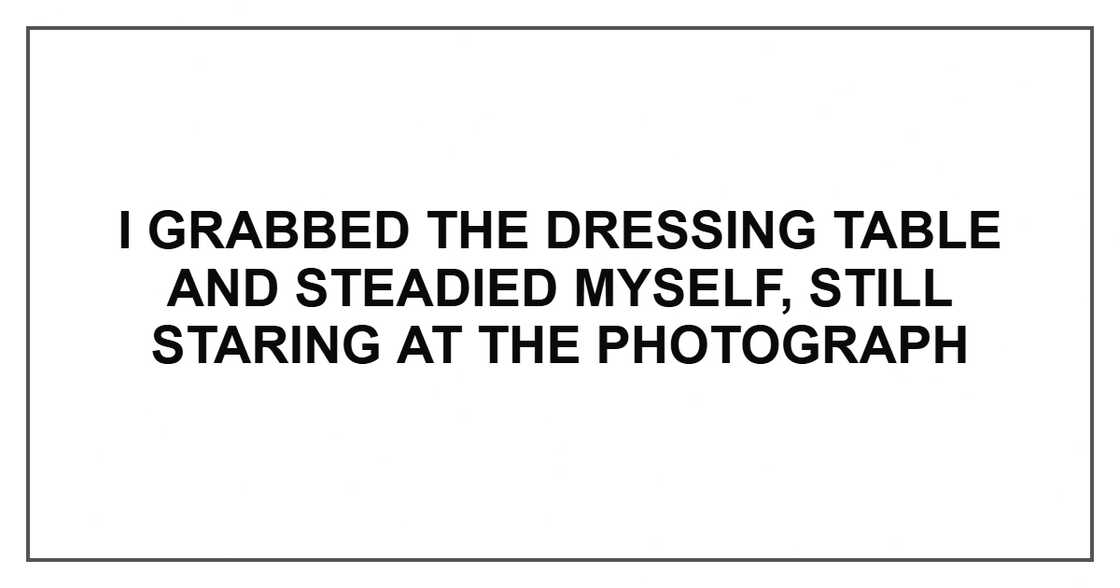 I grabbed the dressing table and steadied myself, still staring at the photograph I grabbed the dressing table and steadied myself, still staring at the photograph