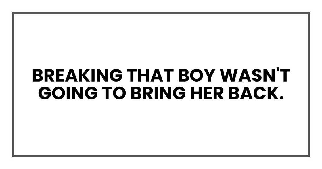 breaking that boy wasn't going to bring her back. breaking that boy wasn't going to bring her back.