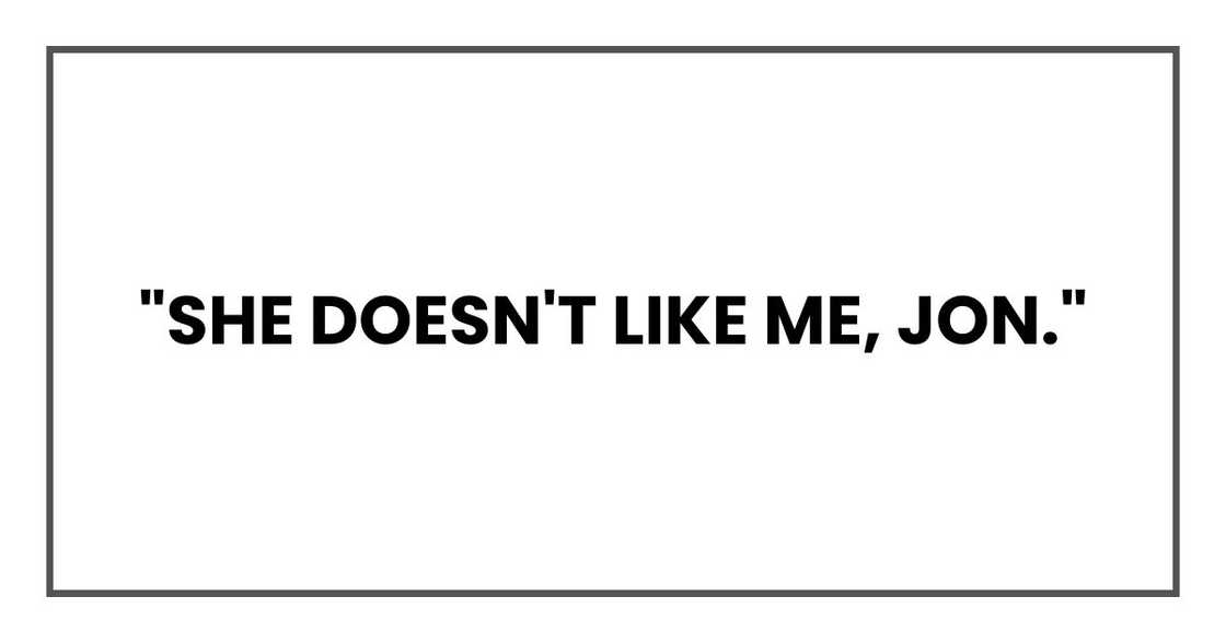 "She doesn't like me, Jon." "She doesn't like me, Jon."