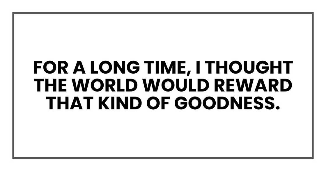 For a long time, I thought the world would reward that kind of goodness. For a long time, I thought the world would reward that kind of goodness.
