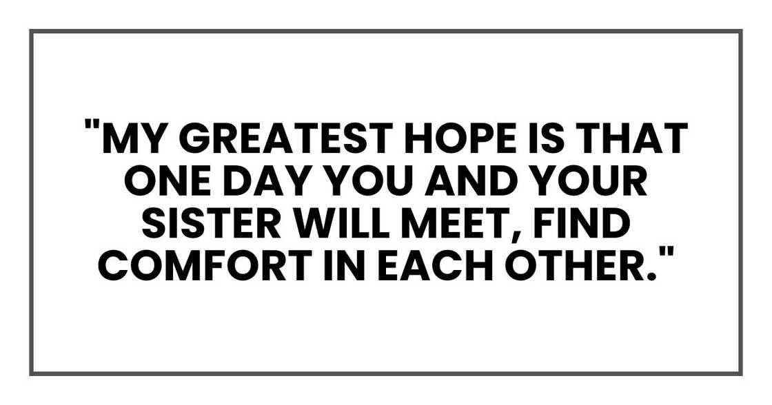 My greatest hope is that one day you and your sister will meet, find comfort in each other My greatest hope is that one day you and your sister will meet, find comfort in each other