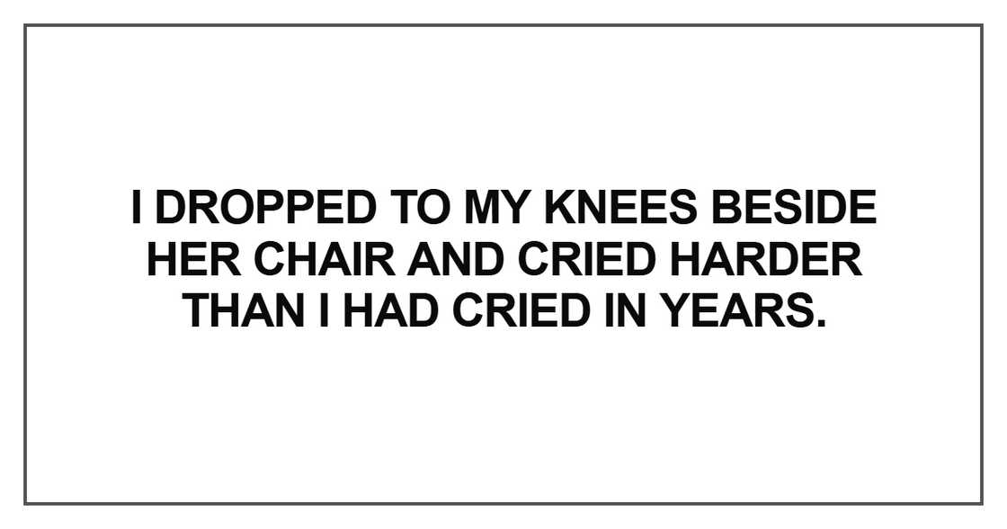 I dropped to my knees beside her chair and cried harder than I had cried in years. I dropped to my knees beside her chair and cried harder than I had cried in years.
