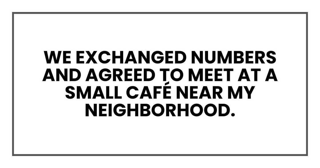 We exchanged numbers and agreed to meet at a small café near my neighborhood. We exchanged numbers and agreed to meet at a small café near my neighborhood.