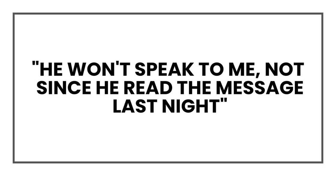 "He won't speak to me, not since he read the message last night" "He won't speak to me, not since he read the message last night"