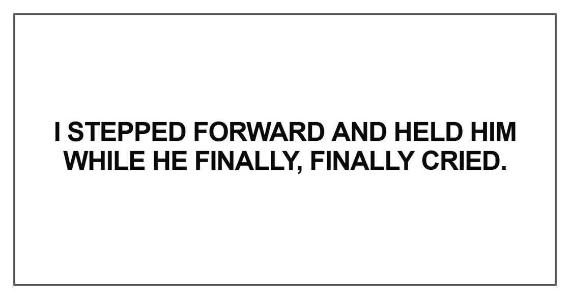 I stepped forward and held him while he finally, finally cried