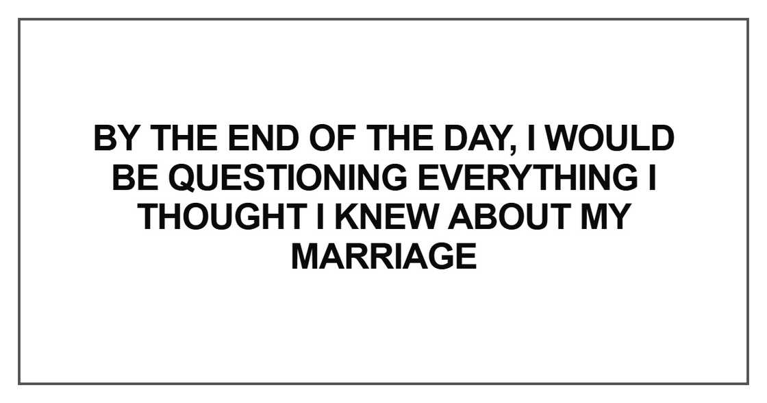 by the end of the day, I would be questioning everything I thought I knew about my marriage