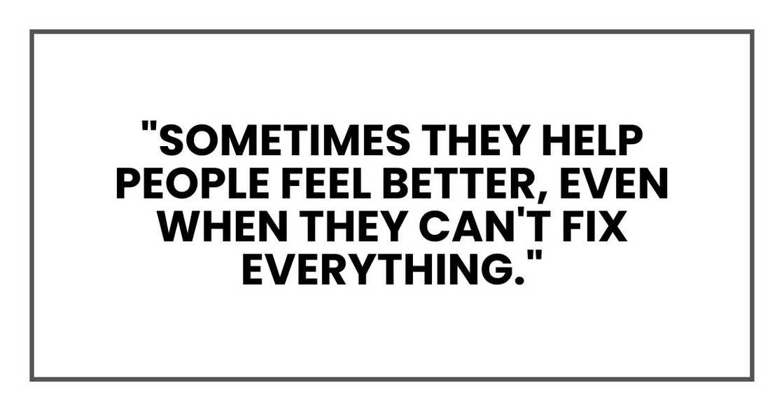"Sometimes they help people feel better, even when they can't fix everything." "Sometimes they help people feel better, even when they can't fix everything."