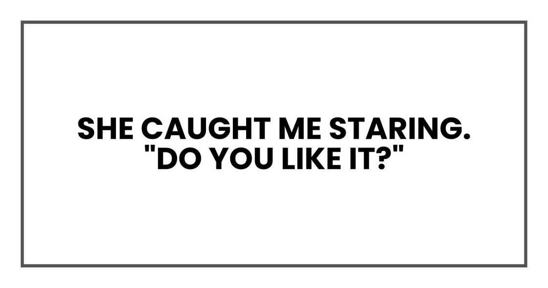 she caught me staring. "Do you like it?" she caught me staring. "Do you like it?"