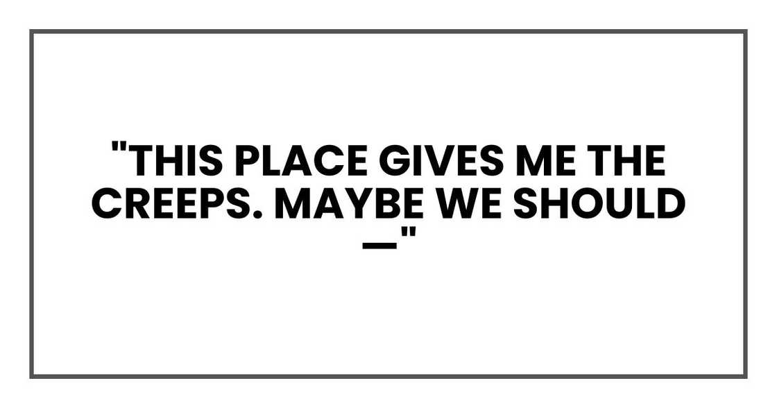 "This place gives me the creeps. Maybe we should—"