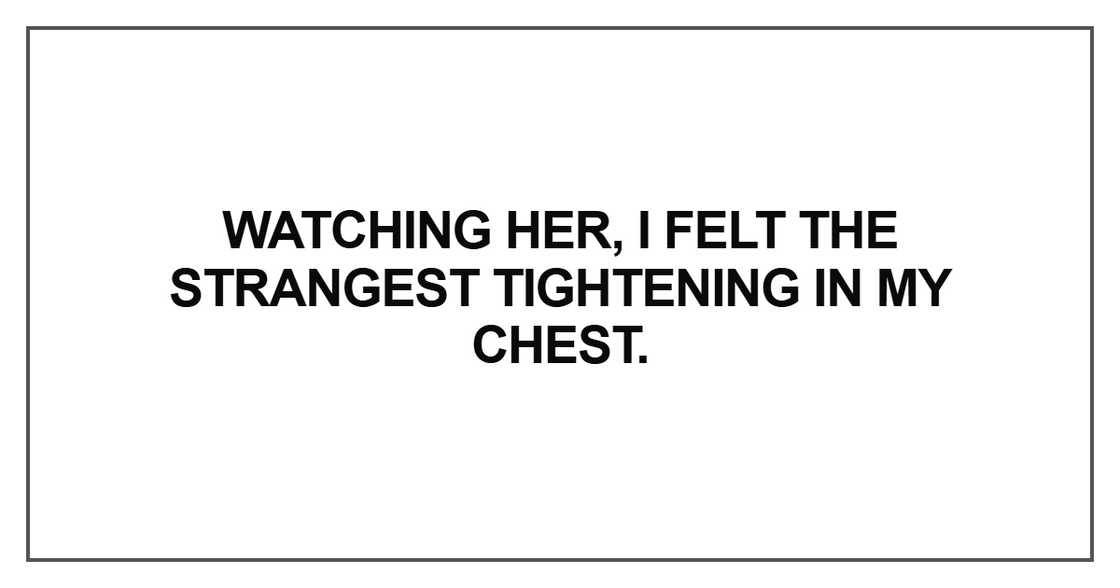 Watching her, I felt the strangest tightening in my chest