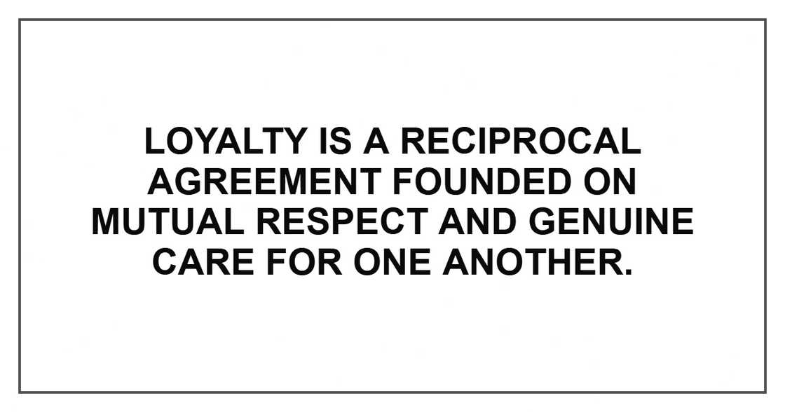 Loyalty is a reciprocal agreement founded on mutual respect and genuine care for one another