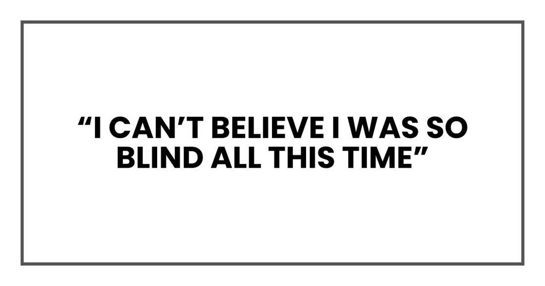 “I can’t believe I was so blind all this time” “I can’t believe I was so blind all this time”
