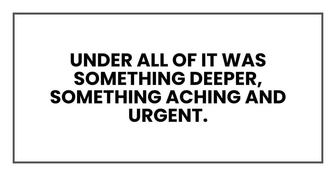 under all of it was something deeper, something aching and urgent.