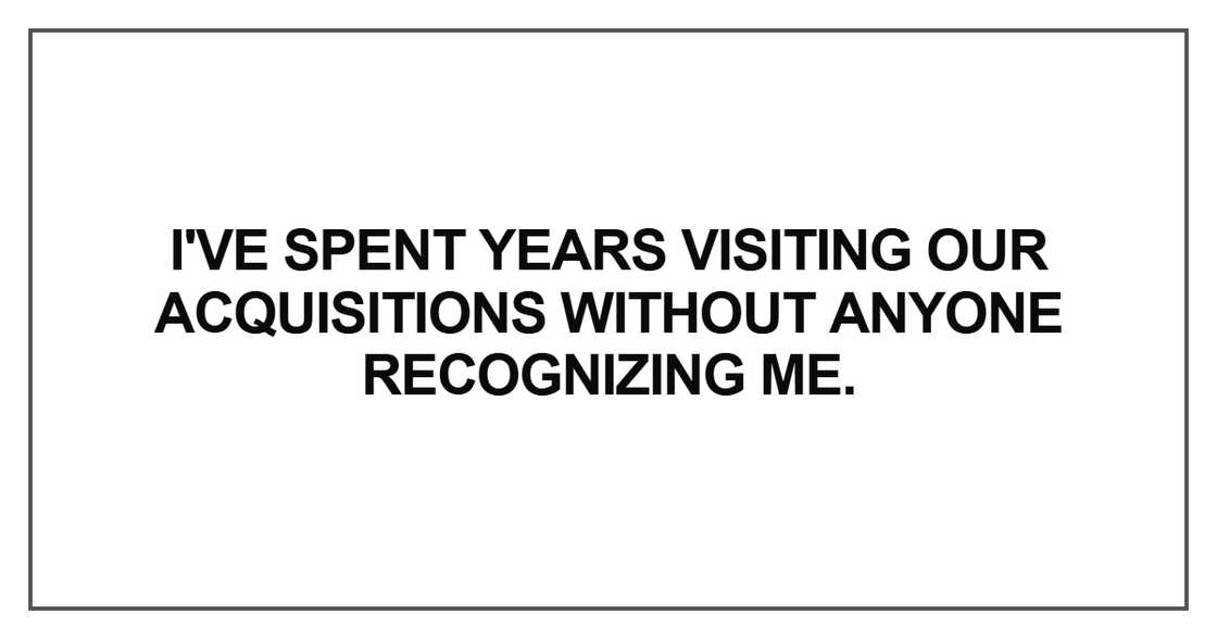 I've spent years visiting our acquisitions I've spent years visiting our acquisitions