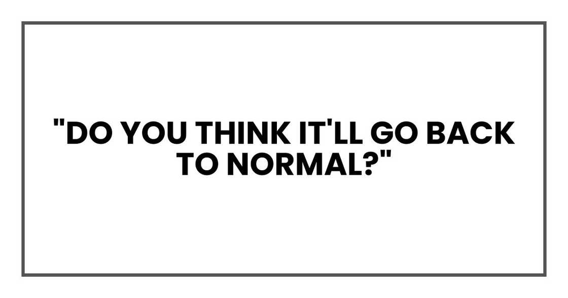 "Do you think it'll go back to normal?"