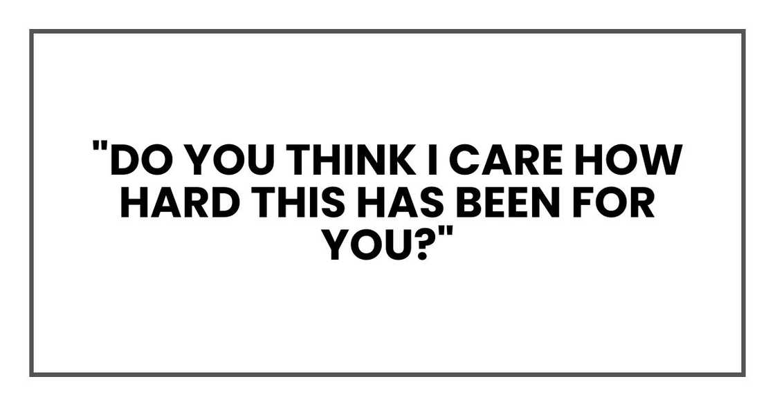 "Do you think I care how hard this has been for you?" "Do you think I care how hard this has been for you?"