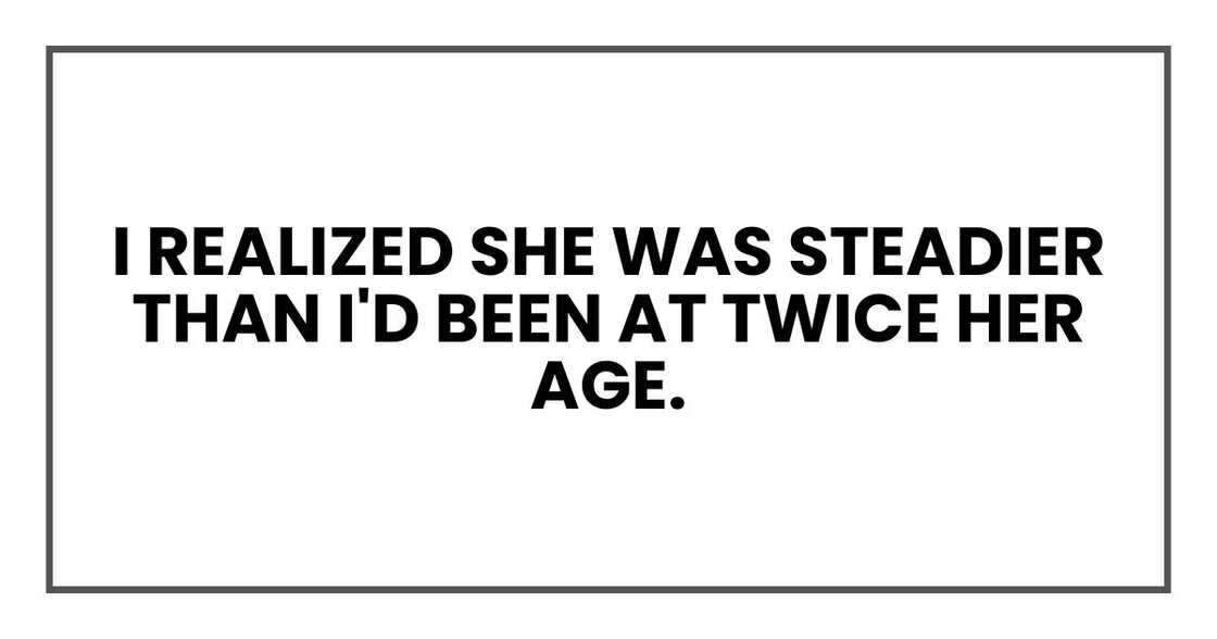 I realized she was steadier than I'd been at twice her age.