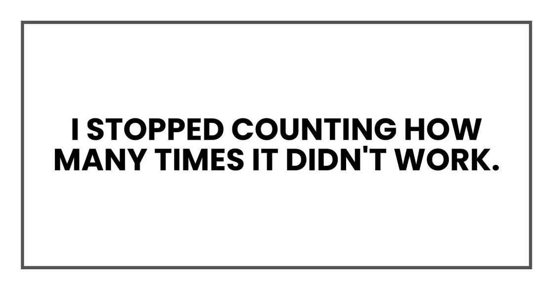 I stopped counting how many times it didn't work. I stopped counting how many times it didn't work.