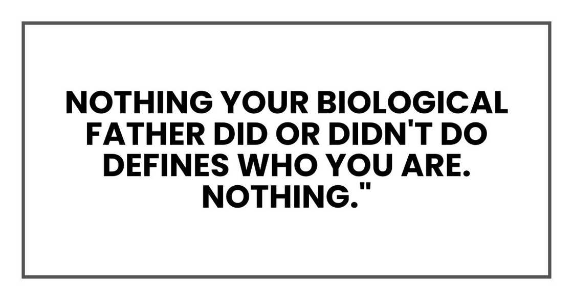 Nothing your biological father did or didn't do defines who you are. Nothing." Nothing your biological father did or didn't do defines who you are. Nothing."