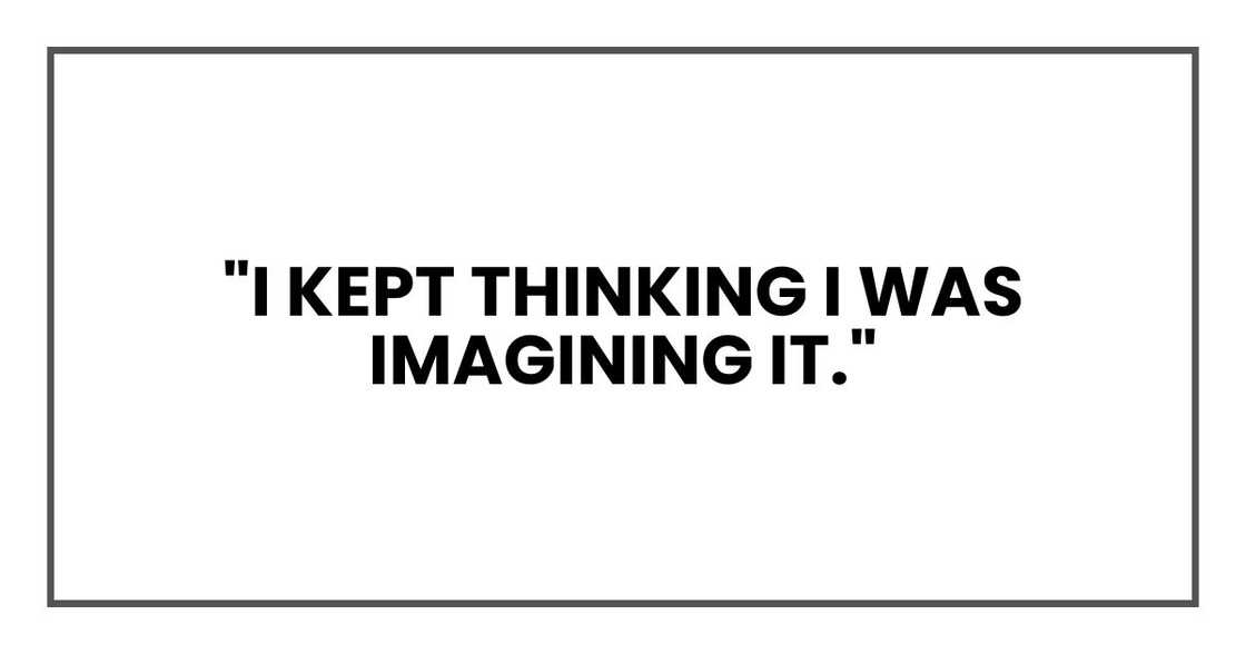 "I kept thinking I was imagining it,"