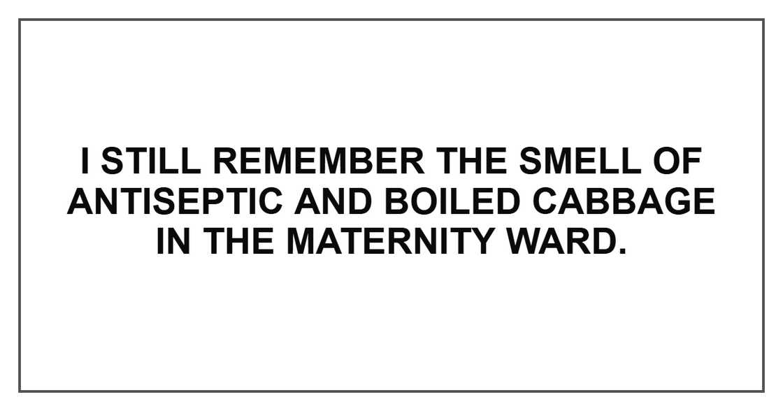 I still remember the smell of antiseptic and boiled cabbage in the maternity ward. I still remember the smell of antiseptic and boiled cabbage in the maternity ward.