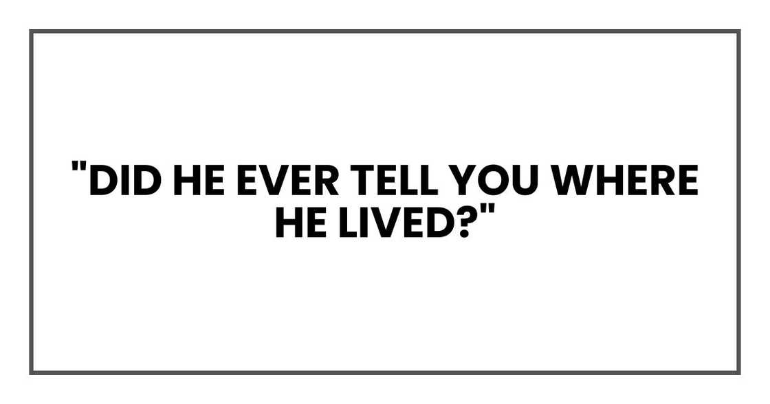 "Did he ever tell you where he lived?" "Did he ever tell you where he lived?"