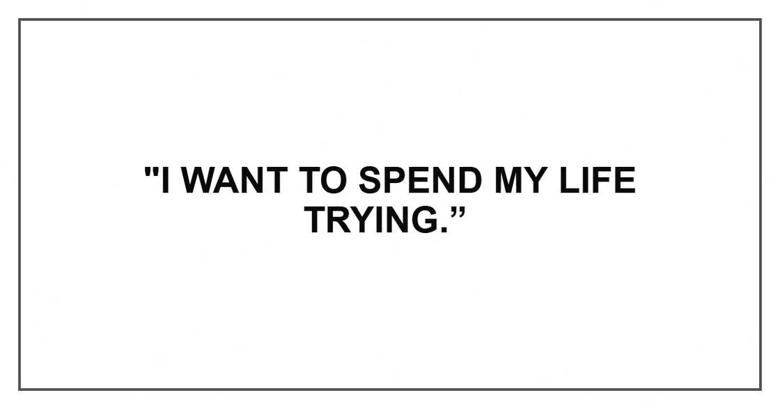 "I want to spend my life trying.” "I want to spend my life trying.”