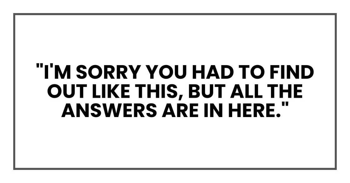 "I'm sorry you had to find out like this, but all the answers are in here."