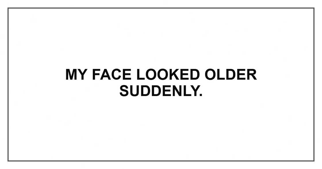 My face looked older suddenly.