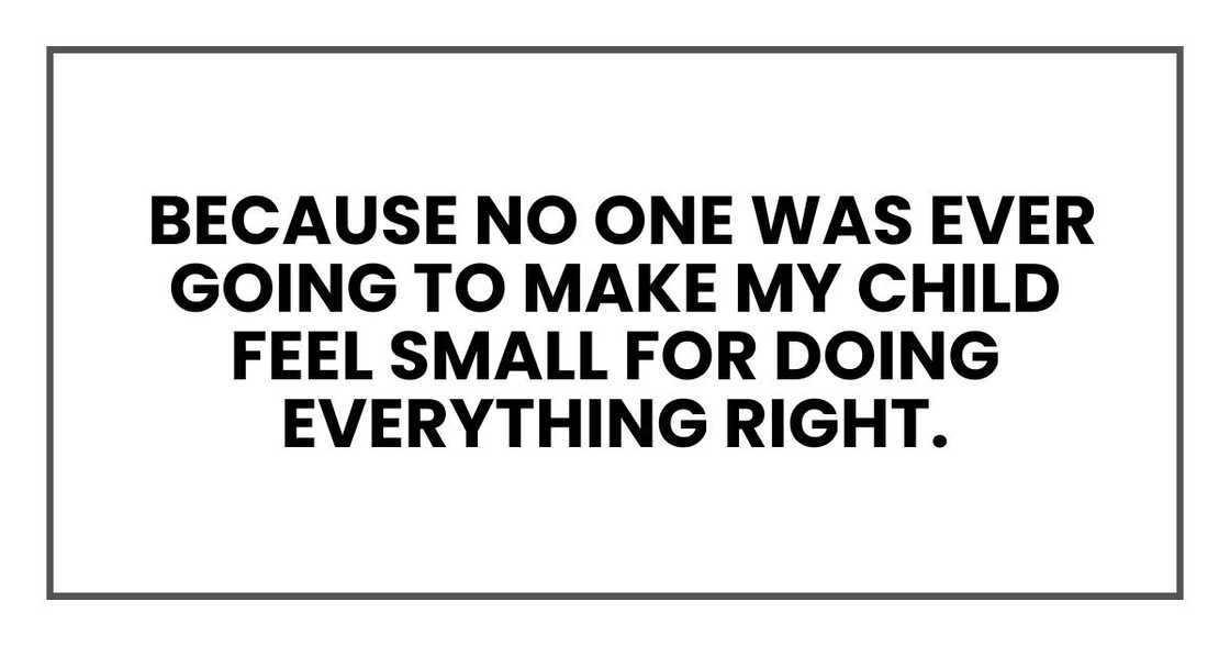 Because no one was ever going to make my child feel small for doing everything right. Because no one was ever going to make my child feel small for doing everything right.
