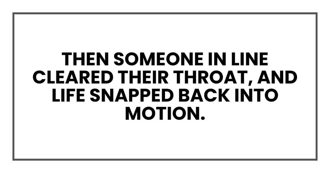 Then someone in line cleared their throat, and life snapped back into motion. Then someone in line cleared their throat, and life snapped back into motion.