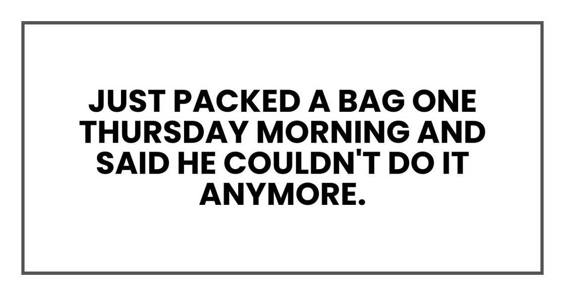 Just packed a bag one Thursday morning and said he couldn't do it anymore.