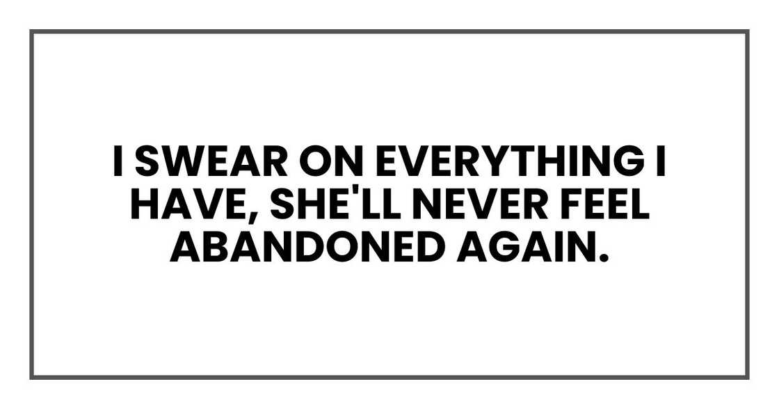 I swear on everything I have, she'll never feel abandoned again.