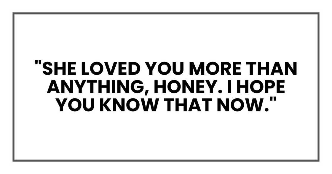 "She loved you more than anything, honey. I hope you know that now."