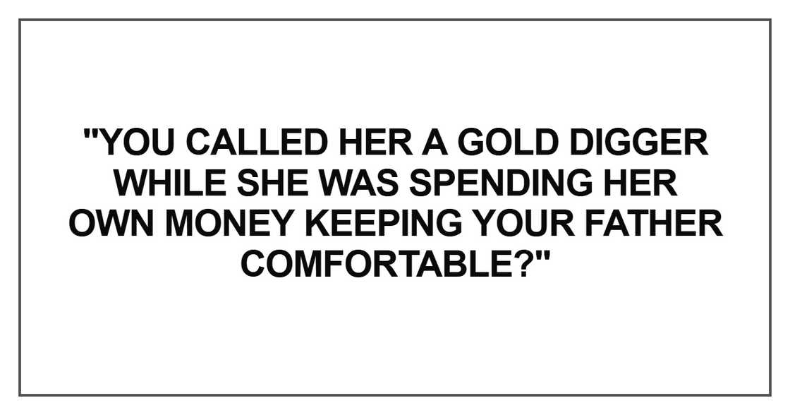 "You called her a gold digger while she was spending her own money keeping your father comfortable?" "You called her a gold digger while she was spending her own money keeping your father comfortable?"
