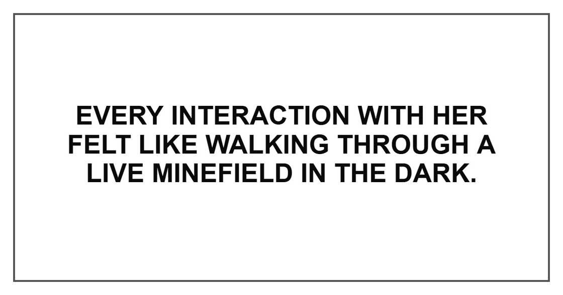 Every interaction with her felt like walking through a live minefield in the dark.