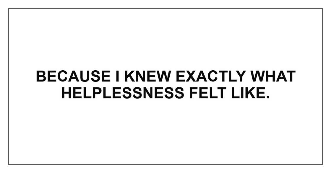 Because I knew exactly what helplessness felt like.