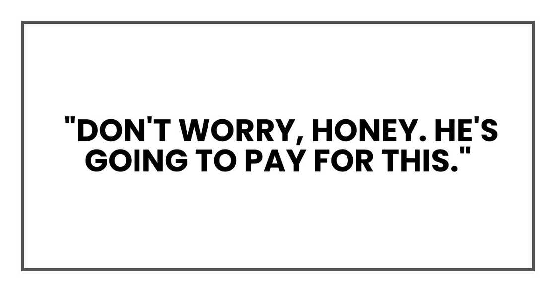 "Don't worry, honey. He's going to pay for this."