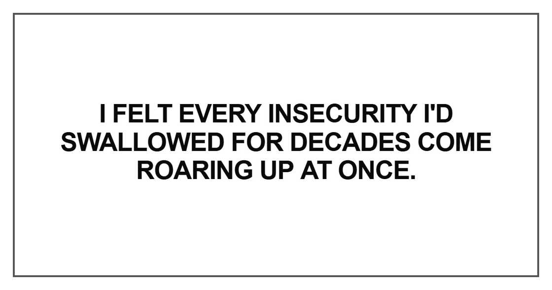 I felt every insecurity I'd swallowed for decades