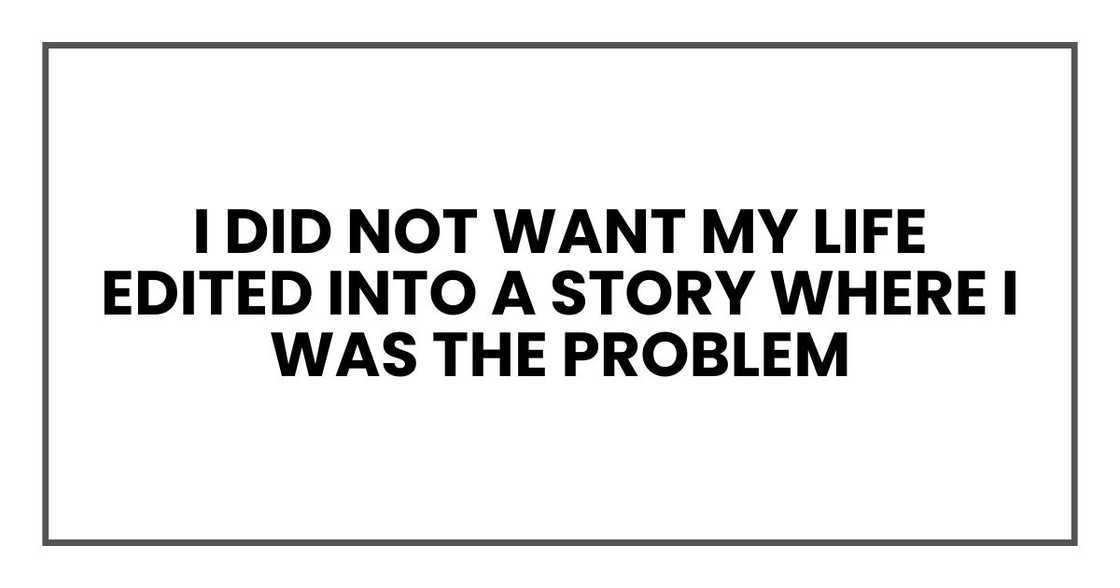 I did not want my life edited into a story where I was the problem
