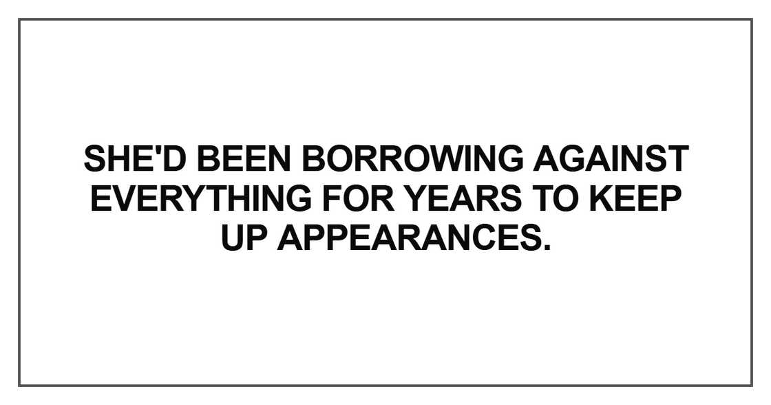 She'd been borrowing against everything for years to keep up appearances She'd been borrowing against everything for years to keep up appearances