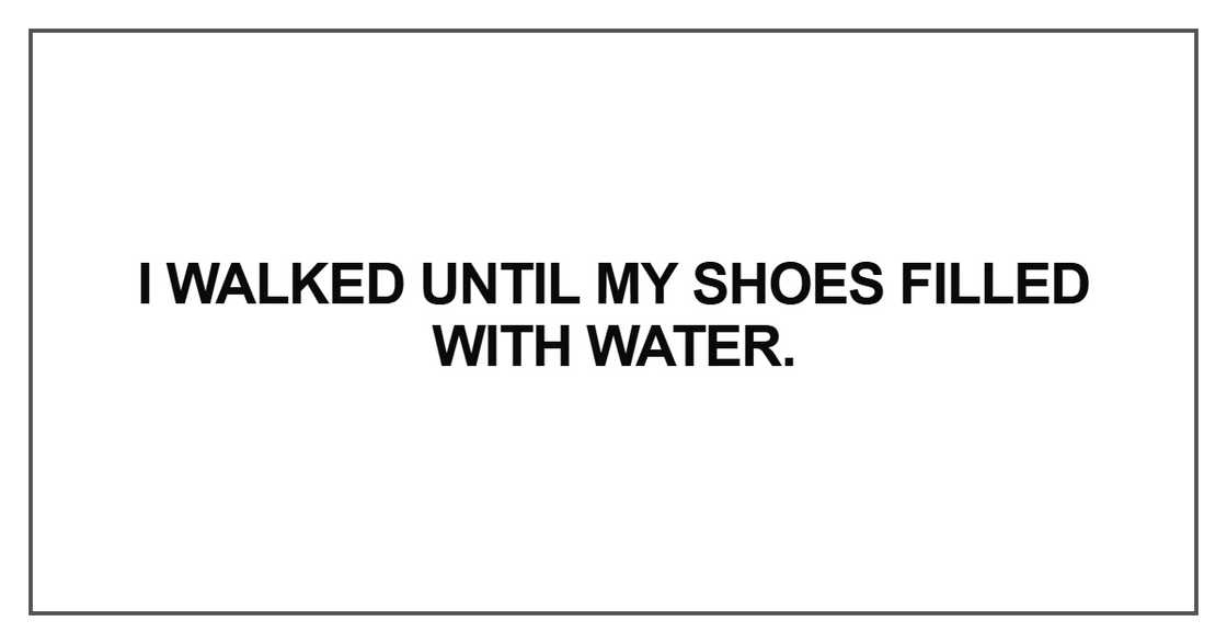 I walked until my shoes filled with water I walked until my shoes filled with water